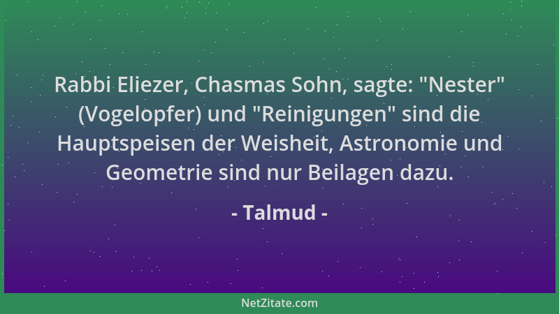 Talmud - Rabbi Eliezer, Chasmas Sohn, sagte:  "Nester " (Vogelopfer) und  "Reinigungen " sind die Hauptspeisen der Weisheit, As...