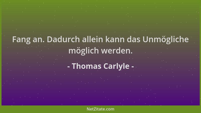 Thomas Carlyle - Fang an. Dadurch allein kann das Unmögliche möglich werden....