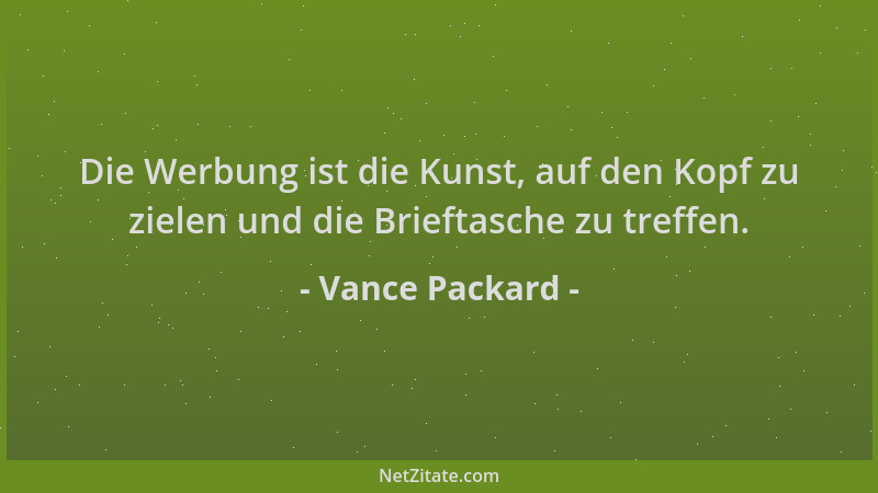 Vance Packard - Die Werbung ist die Kunst, auf den Kopf zu zielen und die Brieftasche zu treffen....