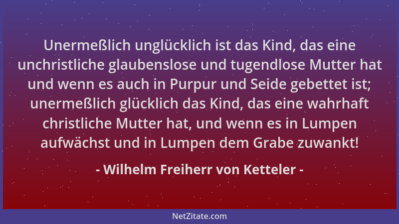 Wilhelm Freiherr von Ketteler - Unermeßlich unglücklich ist das Kind, das eine unchristliche glaubenslose und tugendlose Mu...