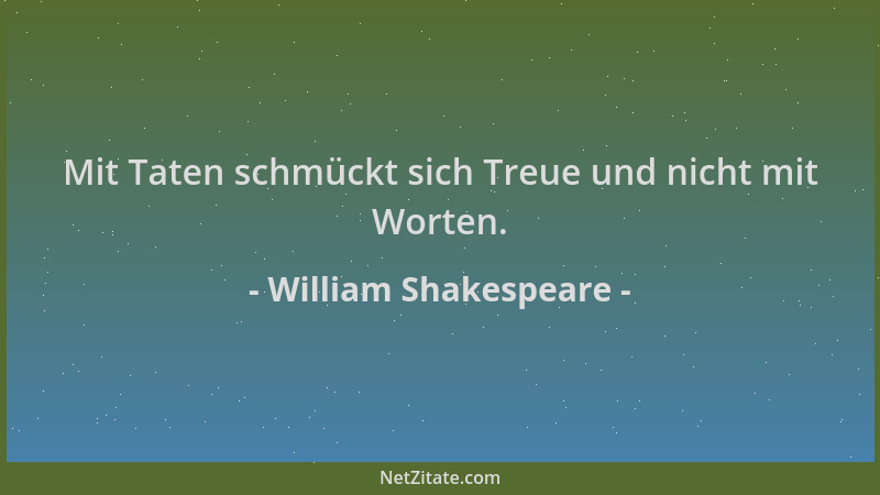 William Shakespeare - Mit Taten schmückt sich Treue und nicht mit Worten....