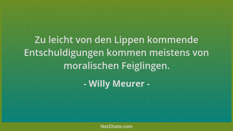 Willy Meurer - Zu leicht von den Lippen kommende Entschuldigungen kommen meistens von moralischen Feiglingen....
