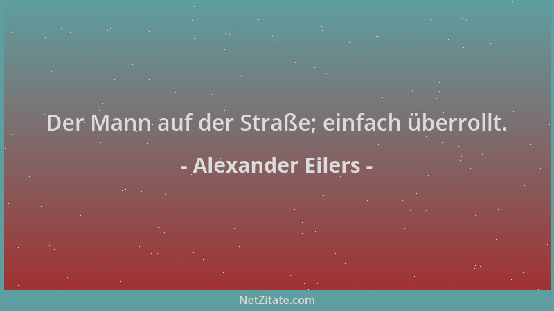 Alexander Eilers - Der Mann auf der Straße; einfach überrollt....