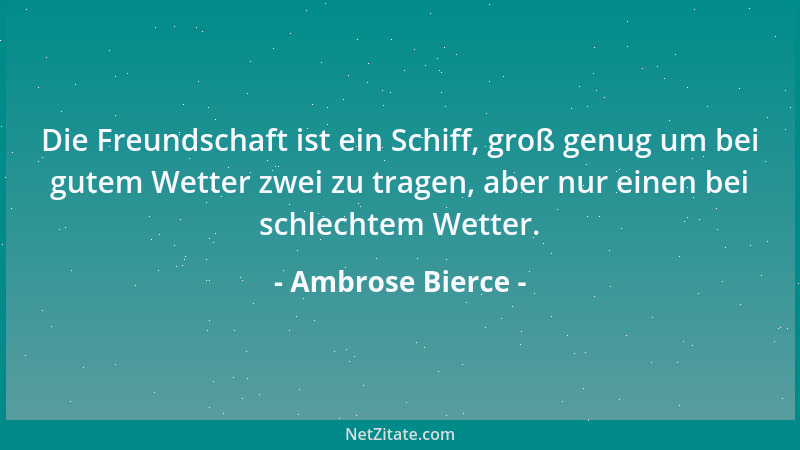 Ambrose Bierce - Die Freundschaft ist ein Schiff, groß genug um bei gutem Wetter zwei zu tragen, aber nur einen bei schlech...
