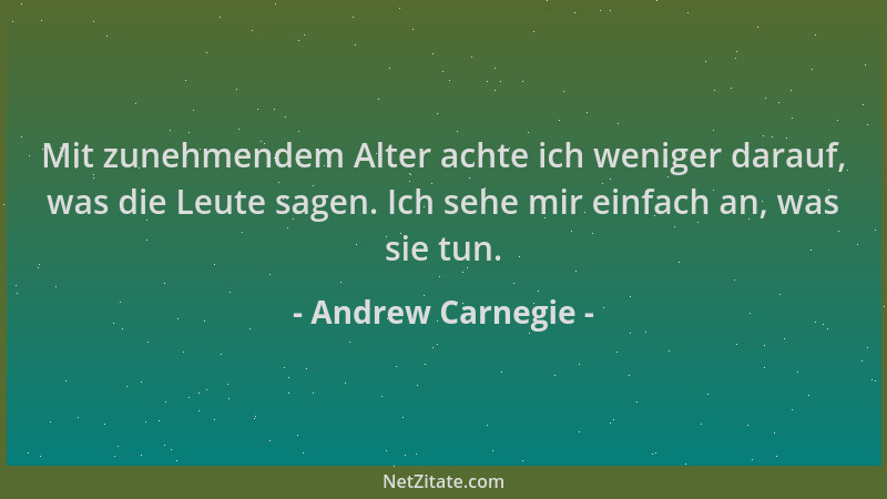 Andrew Carnegie - Mit zunehmendem Alter achte ich weniger darauf, was die Leute sagen. Ich sehe mir einfach an, was sie tun...