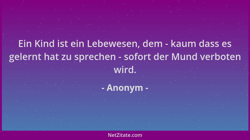 Anonym - Ein Kind ist ein Lebewesen, dem - kaum dass es gelernt hat zu sprechen - sofort der Mund verboten wird....