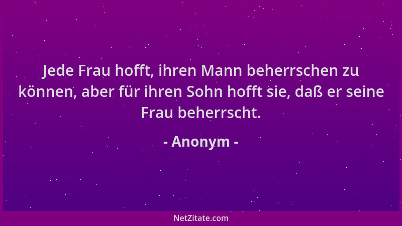 Anonym - Jede Frau hofft, ihren Mann beherrschen zu können, aber für ihren Sohn hofft sie, daß er seine Frau beherrscht....