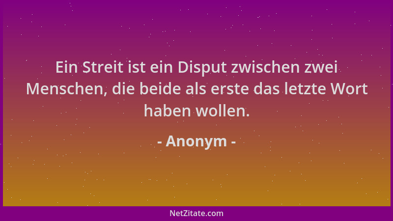 Anonym - Ein Streit ist ein Disput zwischen zwei Menschen, die beide als erste das letzte Wort haben wollen....
