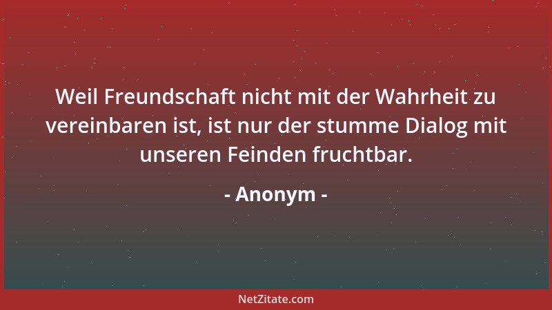 Anonym - Weil Freundschaft nicht mit der Wahrheit zu vereinbaren ist, ist nur der stumme Dialog mit unseren Feinden fruchtb...