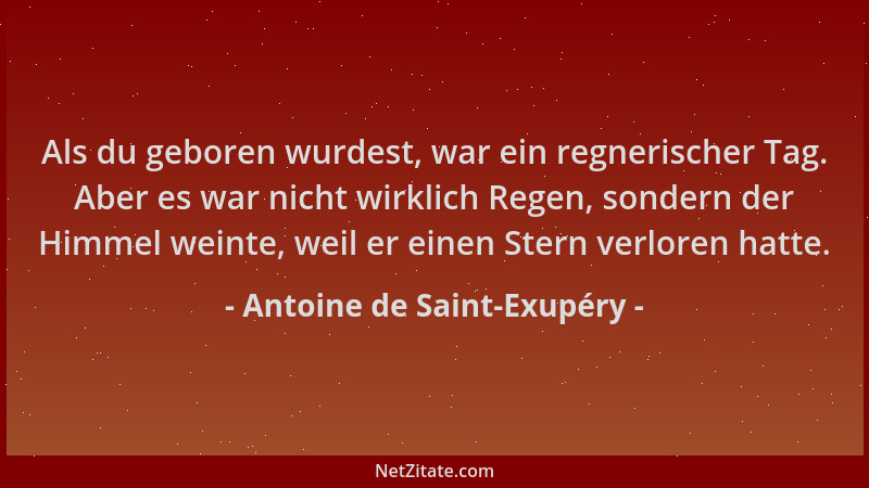 Antoine de Saint-Exupéry - Als du geboren wurdest, war ein regnerischer Tag. Aber es war nicht wirklich Regen, sondern der...