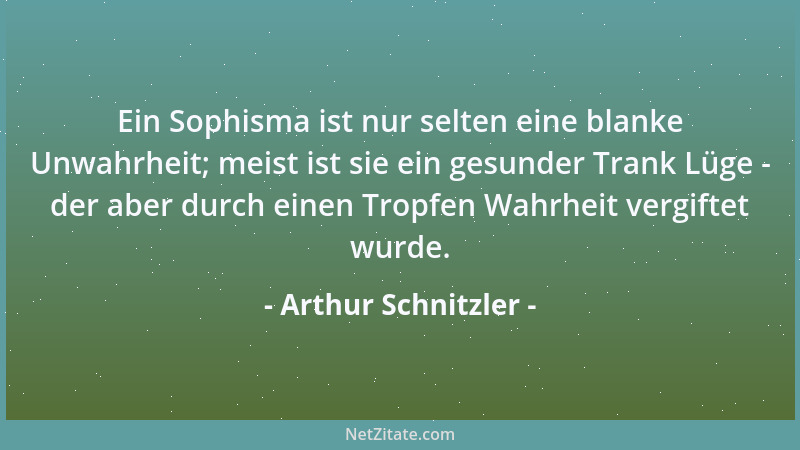 Arthur Schnitzler - Ein Sophisma ist nur selten eine blanke Unwahrheit; meist ist sie ein gesunder Trank Lüge - der aber du...