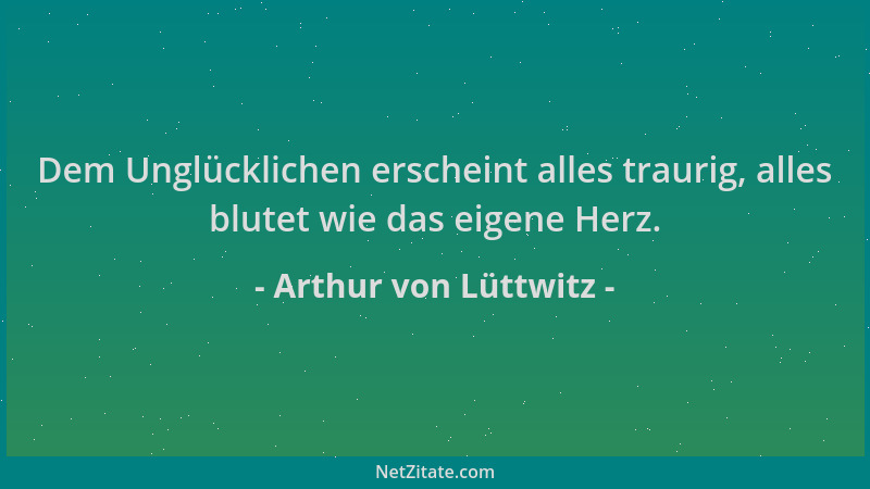Arthur von Lüttwitz - Dem Unglücklichen erscheint alles traurig, alles blutet wie das eigene Herz....