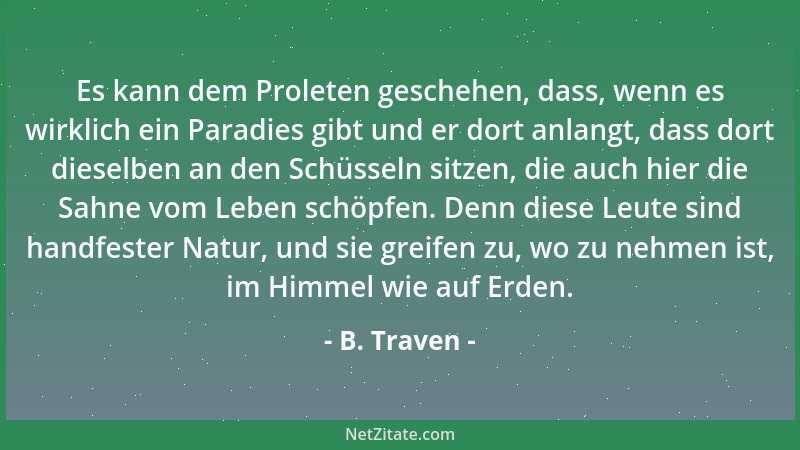 B. Traven - Es kann dem Proleten geschehen, dass, wenn es wirklich ein Paradies gibt und er dort anlangt, dass dort dieselb...