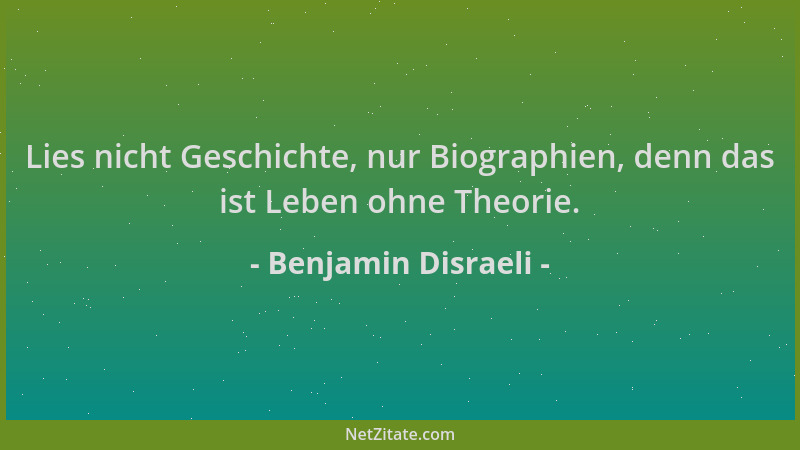 Benjamin Disraeli - Lies nicht Geschichte, nur Biographien, denn das ist Leben ohne Theorie....