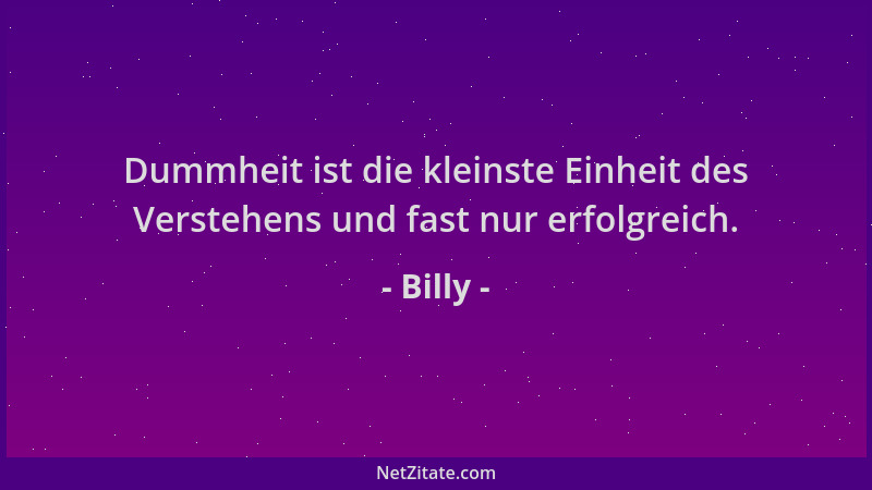 Billy - Dummheit ist die kleinste Einheit des Verstehens und fast nur erfolgreich....