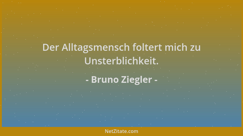 Bruno Ziegler - Der Alltagsmensch foltert mich zu Unsterblichkeit....