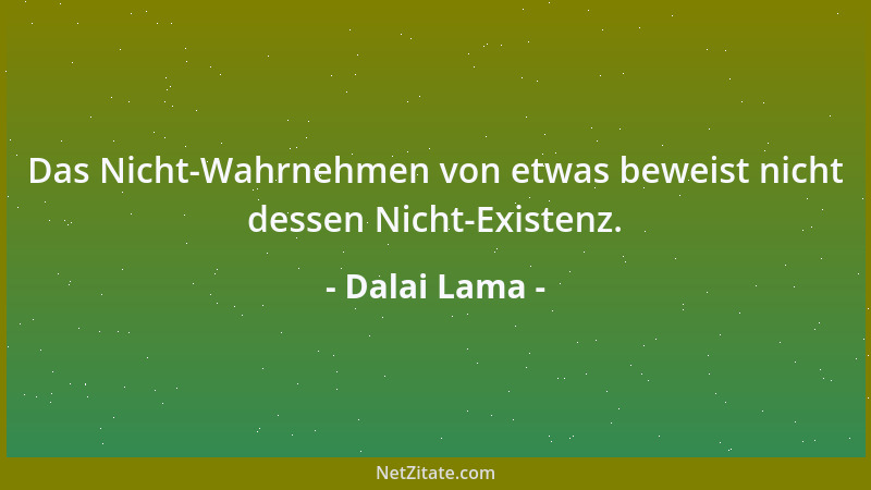 Dalai Lama - Das Nicht-Wahrnehmen von etwas beweist nicht dessen Nicht-Existenz....
