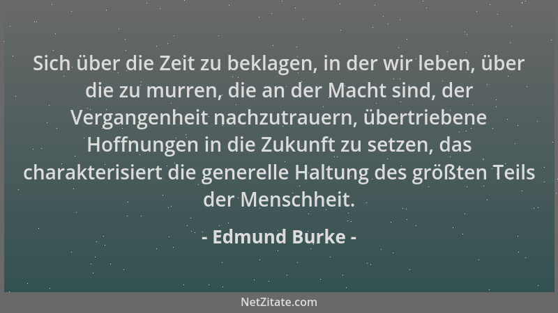 Edmund Burke - Sich über die Zeit zu beklagen, in der wir leben, über die zu murren, die an der Macht sind, der Vergangenhe...