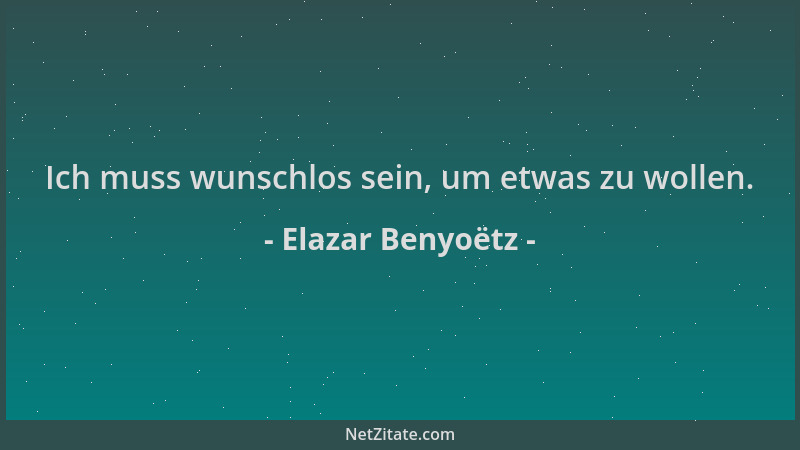Elazar Benyoëtz - Ich muss wunschlos sein, um etwas zu wollen....