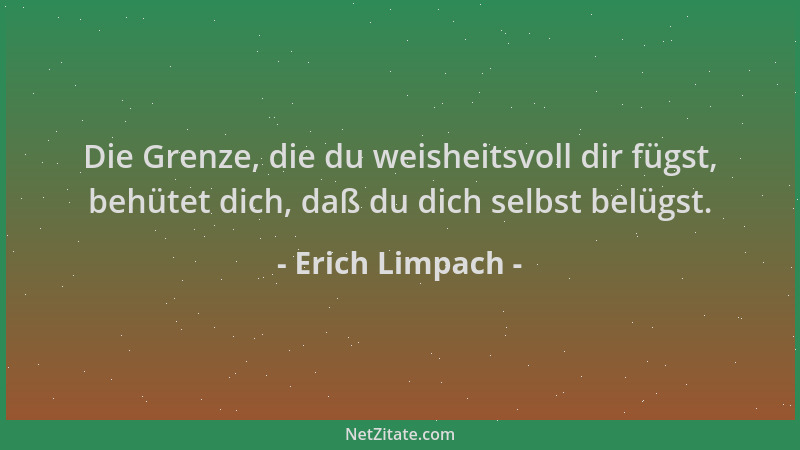 Erich Limpach - Die Grenze, die du weisheitsvoll dir fügst, behütet dich, daß du dich selbst belügst....