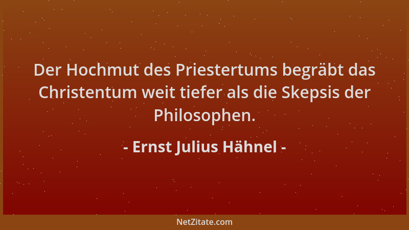 Ernst Julius Hähnel - Der Hochmut des Priestertums begräbt das Christentum weit tiefer als die Skepsis der Philosophen....