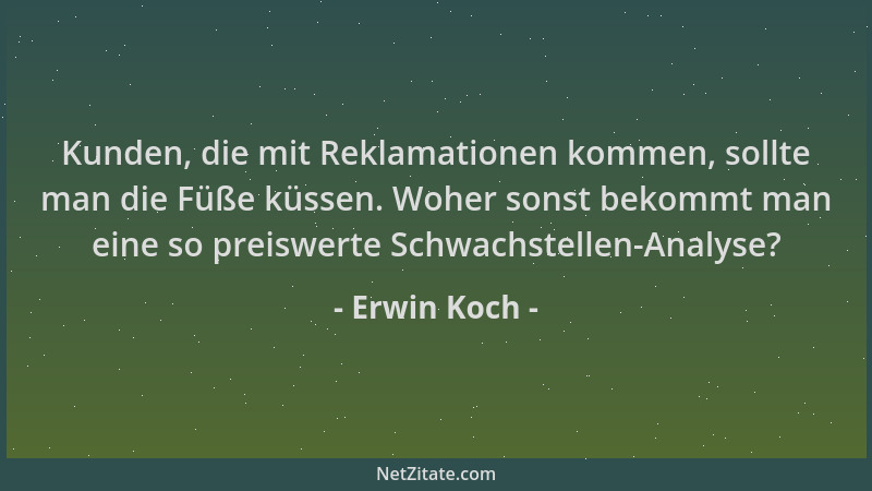 Erwin Koch - Kunden, die mit Reklamationen kommen, sollte man die Füße küssen. Woher sonst bekommt man eine so preiswerte S...