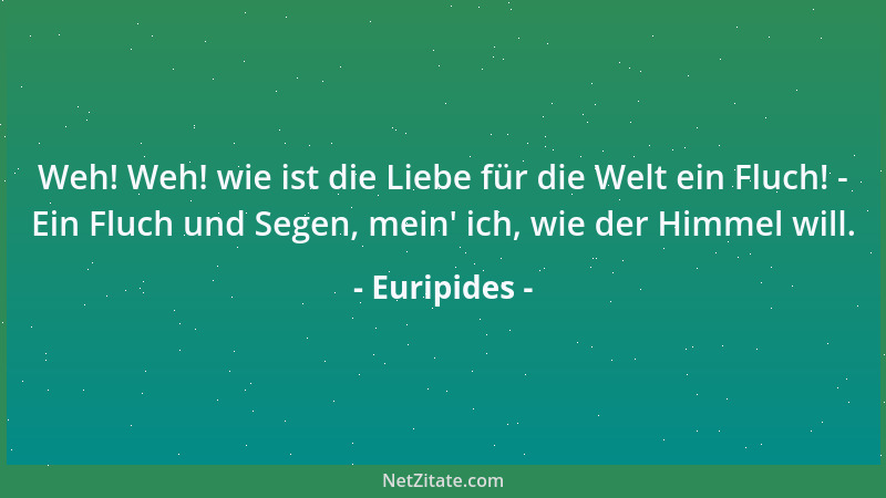 Euripides - Weh! Weh! wie ist die Liebe für die Welt ein Fluch! - Ein Fluch und Segen, mein ' ich, wie der Himmel will....