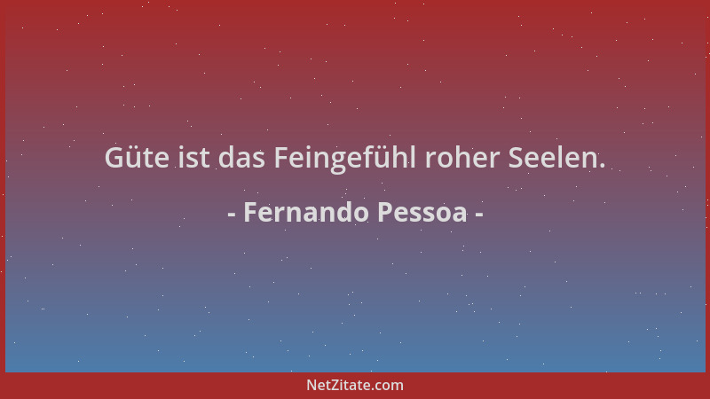 Fernando Pessoa - Güte ist das Feingefühl roher Seelen....