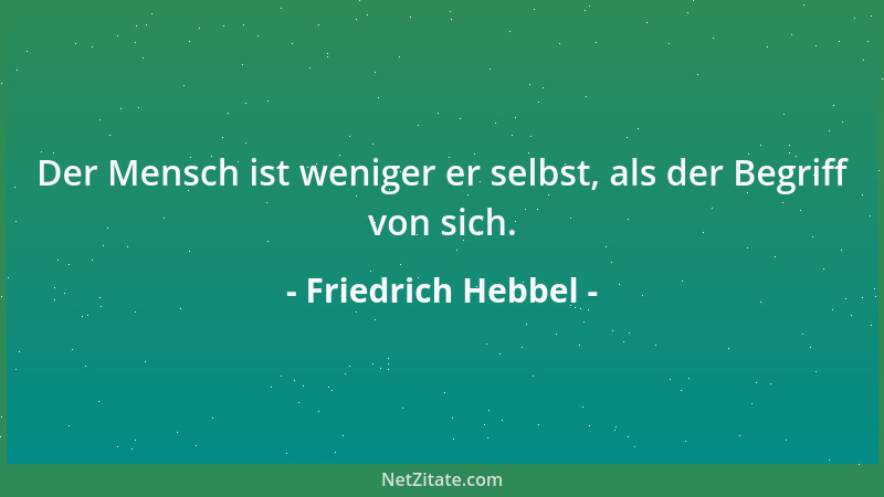 Friedrich Hebbel - Der Mensch ist weniger er selbst, als der Begriff von sich....