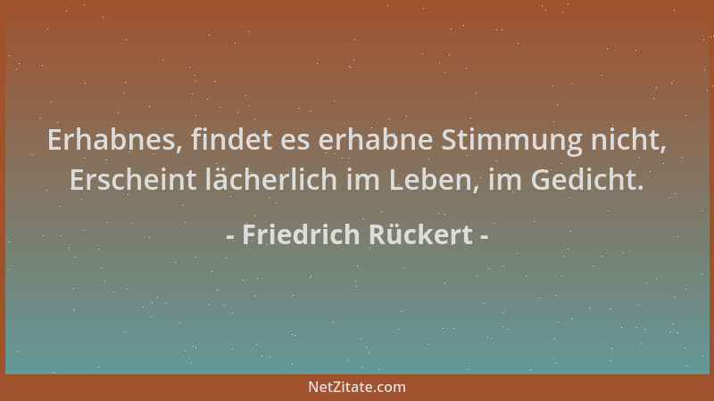 Friedrich Rückert - Erhabnes, findet es erhabne Stimmung nicht, Erscheint lächerlich im Leben, im Gedicht....