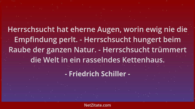Friedrich Schiller - Herrschsucht hat eherne Augen, worin ewig nie die Empfindung perlt. - Herrschsucht hungert beim Raube...