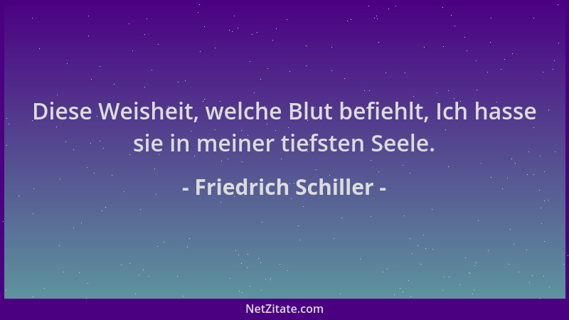 Friedrich Schiller - Diese Weisheit, welche Blut befiehlt, Ich hasse sie in meiner tiefsten Seele....