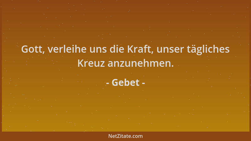 Gebet - Gott, verleihe uns die Kraft, unser tägliches Kreuz anzunehmen....