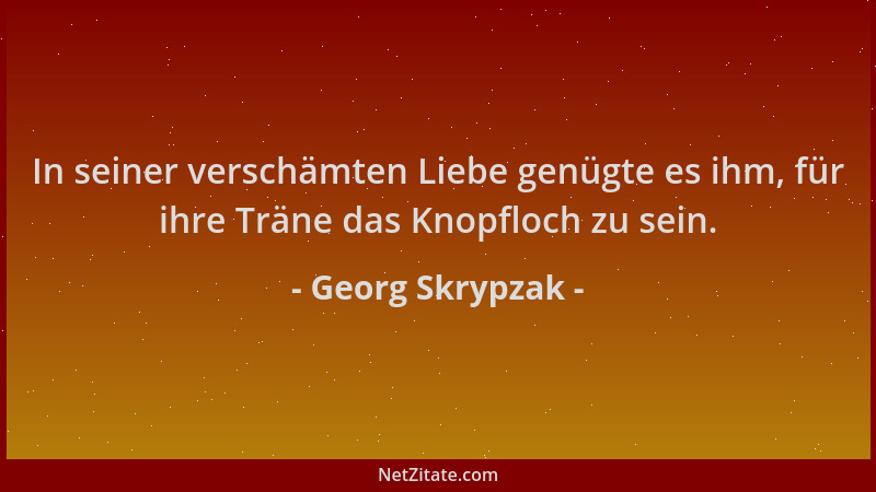 Georg Skrypzak - In seiner verschämten Liebe genügte es ihm, für ihre Träne das Knopfloch zu sein....