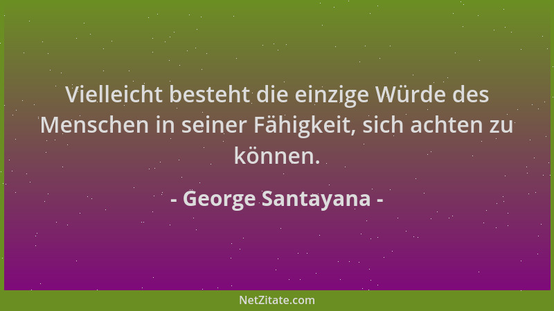 George Santayana - Vielleicht besteht die einzige Würde des Menschen in seiner Fähigkeit, sich achten zu können....