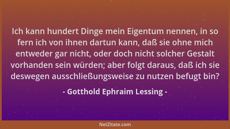 Gotthold Ephraim Lessing - Ich kann hundert Dinge mein Eigentum nennen, in so fern ich von ihnen dartun kann, daß sie ohne...