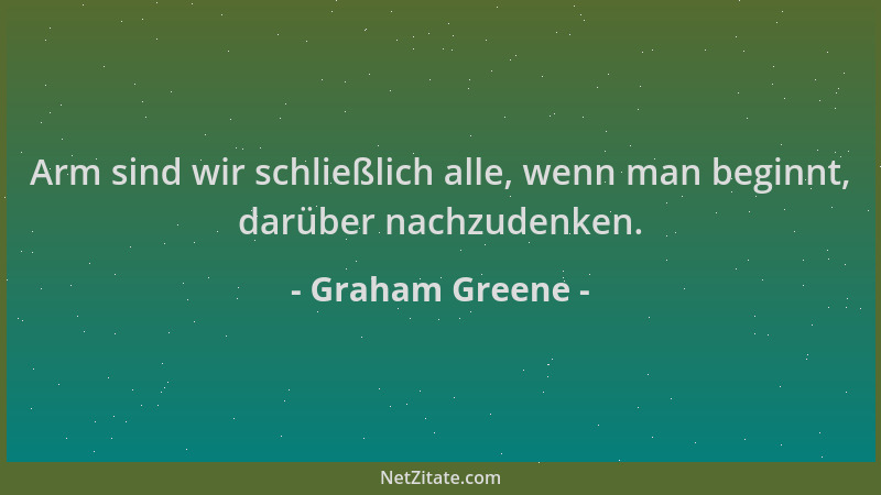 Graham Greene - Arm sind wir schließlich alle, wenn man beginnt, darüber nachzudenken....