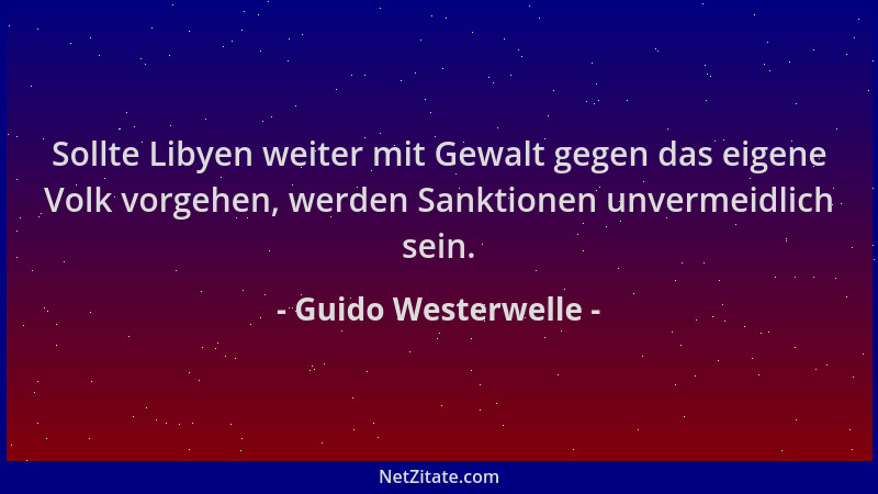 Guido Westerwelle - Sollte Libyen weiter mit Gewalt gegen das eigene Volk vorgehen, werden Sanktionen unvermeidlich sein....