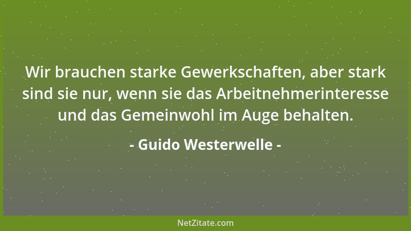 Guido Westerwelle - Wir brauchen starke Gewerkschaften, aber stark sind sie nur, wenn sie das Arbeitnehmerinteresse und das...