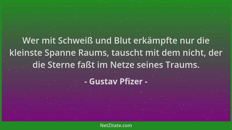 Gustav Pfizer - Wer mit Schweiß und Blut erkämpfte nur die kleinste Spanne Raums, tauscht mit dem nicht, der die Sterne faß...