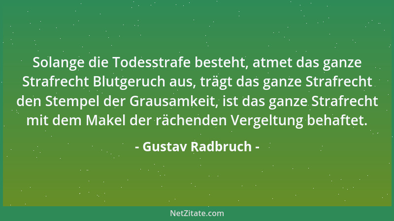 Gustav Radbruch - Solange die Todesstrafe besteht, atmet das ganze Strafrecht Blutgeruch aus, trägt das ganze Strafrecht de...