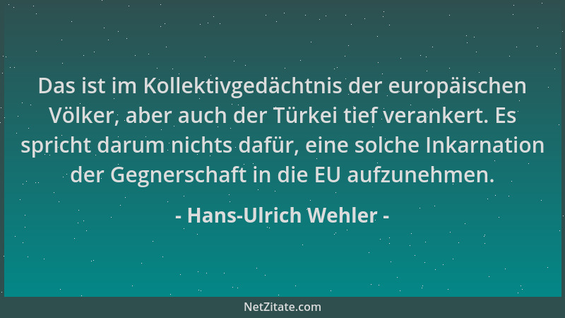 Hans-Ulrich Wehler - Das ist im Kollektivgedächtnis der europäischen Völker, aber auch der Türkei tief verankert. Es sprich...