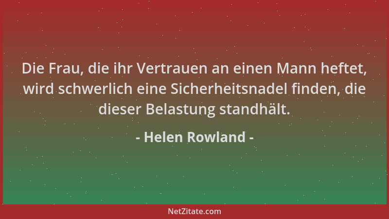 Helen Rowland - Die Frau, die ihr Vertrauen an einen Mann heftet, wird schwerlich eine Sicherheitsnadel finden, die dieser...