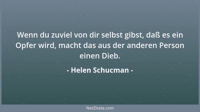 Helen Schucman - Wenn du zuviel von dir selbst gibst, daß es ein Opfer wird, macht das aus der anderen Person einen Dieb....