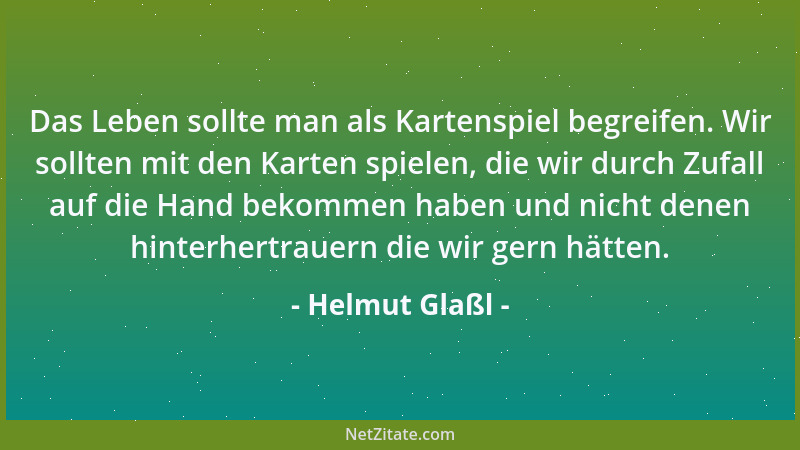 Helmut Glaßl - Das Leben sollte man als Kartenspiel begreifen. Wir sollten mit den Karten spielen, die wir durch Zufall auf...