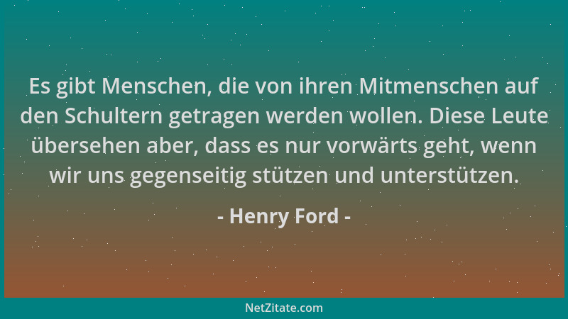 Henry Ford - Es gibt Menschen, die von ihren Mitmenschen auf den Schultern getragen werden wollen. Diese Leute übersehen ab...