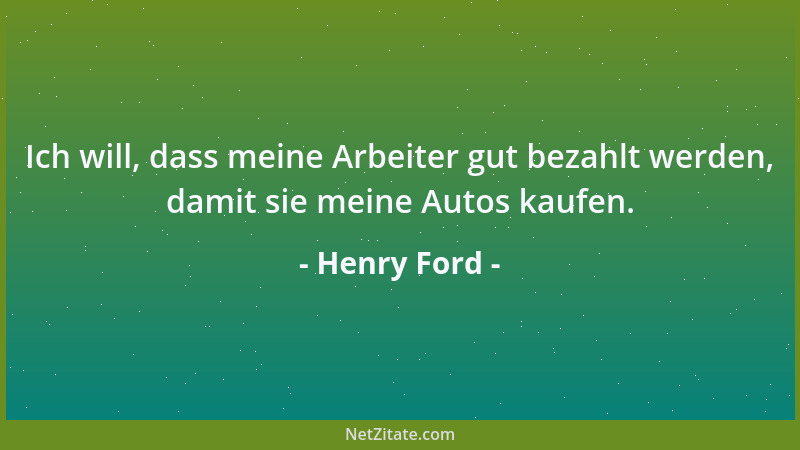 Henry Ford - Ich will, dass meine Arbeiter gut bezahlt werden, damit sie meine Autos kaufen....