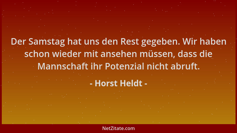 Horst Heldt - Der Samstag hat uns den Rest gegeben. Wir haben schon wieder mit ansehen müssen, dass die Mannschaft ihr Pote...