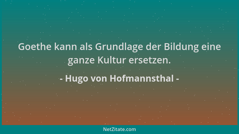 Hugo von Hofmannsthal - Goethe kann als Grundlage der Bildung eine ganze Kultur ersetzen....