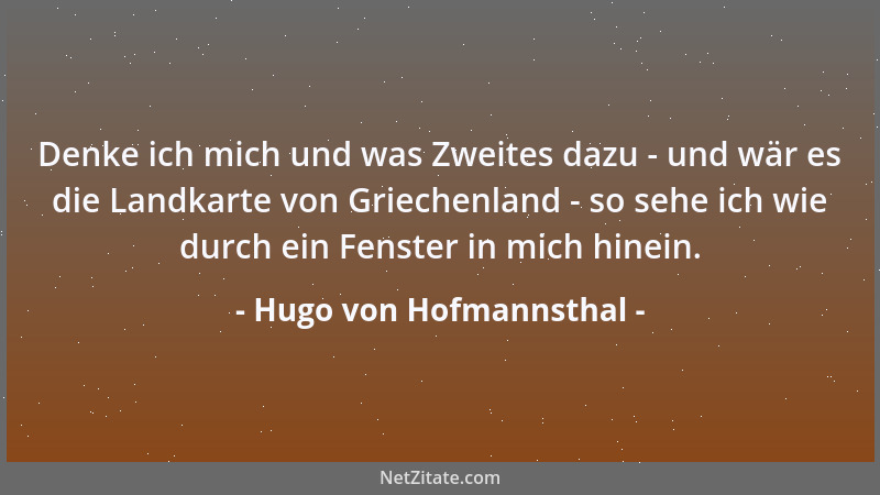 Hugo von Hofmannsthal - Denke ich mich und was Zweites dazu - und wär es die Landkarte von Griechenland - so sehe ich wie d...